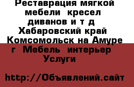 Реставрация мягкой мебели: кресел, диванов и т.д - Хабаровский край, Комсомольск-на-Амуре г. Мебель, интерьер » Услуги   